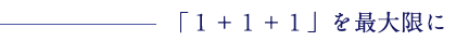 「１＋１＋１」を最大限に