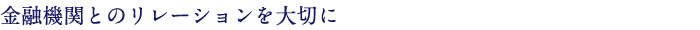 金融機関とのリレーションを大切に